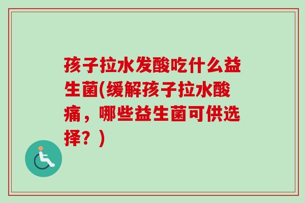 孩子拉水发酸吃什么益生菌(缓解孩子拉水酸痛,哪些益生菌可供选择?) 孩子拉水发酸吃什么益生菌(缓解孩子拉水酸痛,哪些益生菌可供选择?)