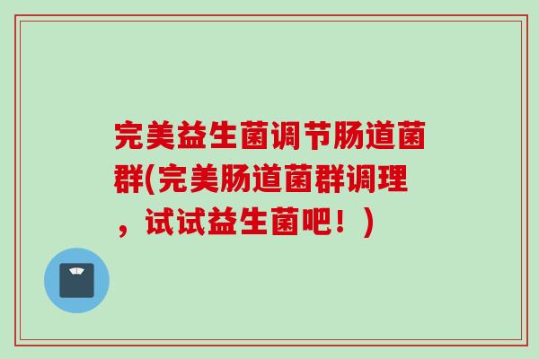 完美益生菌调节肠道菌群(完美肠道菌群调理,试试益生菌吧!) 完美益生菌调节肠道菌群(完美肠道菌群调理,试试益生菌吧!)
