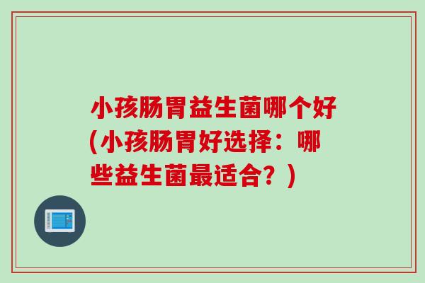 小孩肠胃益生菌哪个好(小孩肠胃好选择：哪些益生菌适合？)