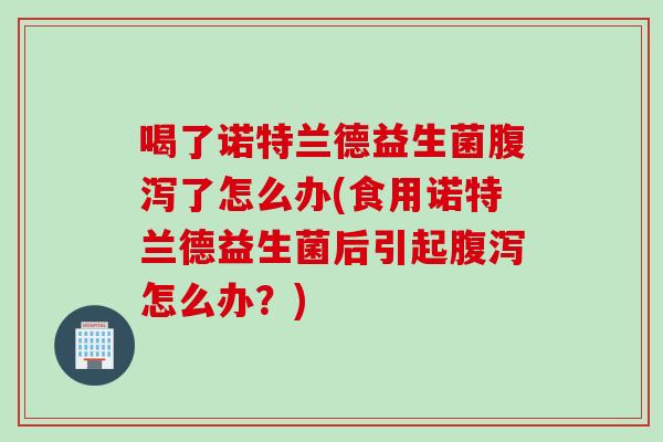 喝了诺特兰德益生菌了怎么办(食用诺特兰德益生菌后引起怎么办?) 喝了诺特兰德益生菌了怎么办(食用诺特兰德益生菌后引起怎么办?)