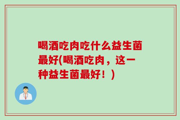 喝酒吃肉吃什么益生菌好(喝酒吃肉,这一种益生菌好!) 喝酒吃肉吃什么益生菌好(喝酒吃肉,这一种益生菌好!)
