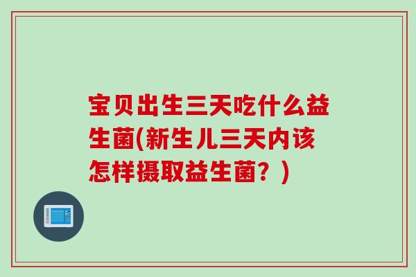 宝贝出生三天吃什么益生菌(新生儿三天内该怎样摄取益生菌?) 宝贝出生三天吃什么益生菌(新生儿三天内该怎样摄取益生菌?)