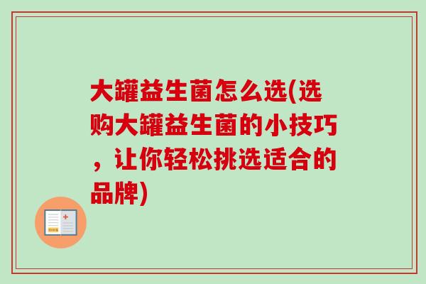 大罐益生菌怎么选(选购大罐益生菌的小技巧,让你轻松挑选适合的品牌) 大罐益生菌怎么选(选购大罐益生菌的小技巧,让你轻松挑选适合的品牌)
