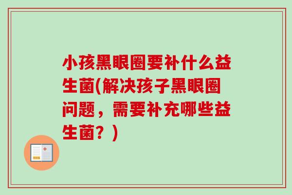 小孩黑眼圈要补什么益生菌(解决孩子黑眼圈问题，需要补充哪些益生菌？)