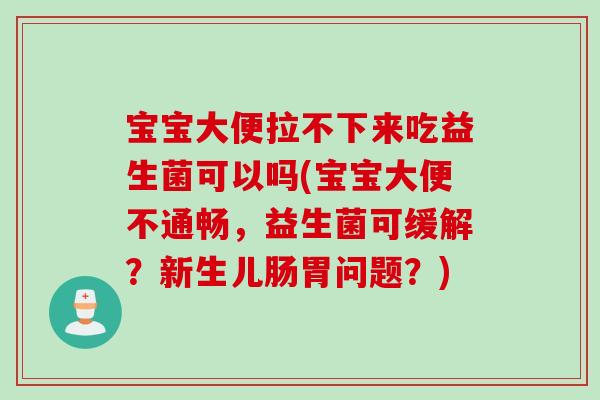 宝宝大便拉不下来吃益生菌可以吗(宝宝大便不通畅，益生菌可缓解？新生儿肠胃问题？)