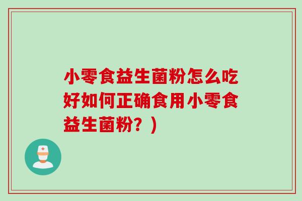 小零食益生菌粉怎么吃好如何正确食用小零食益生菌粉?) 小零食益生菌粉怎么吃好如何正确食用小零食益生菌粉?)