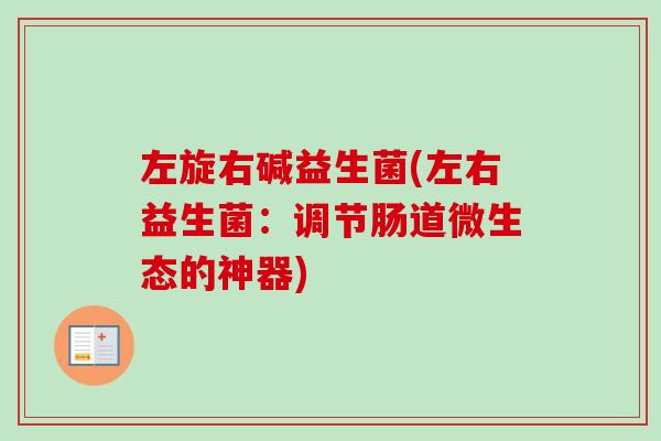 左旋右碱益生菌(左右益生菌:调节肠道微生态的神器) 左旋右碱益生菌(左右益生菌:调节肠道微生态的神器)
