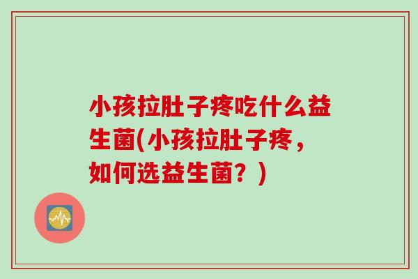 小孩拉肚子疼吃什么益生菌(小孩拉肚子疼,如何选益生菌?) 小孩拉肚子疼吃什么益生菌(小孩拉肚子疼,如何选益生菌?)