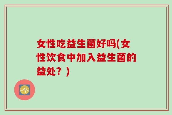 女性吃益生菌好吗(女性饮食中加入益生菌的益处?) 女性吃益生菌好吗(女性饮食中加入益生菌的益处?)