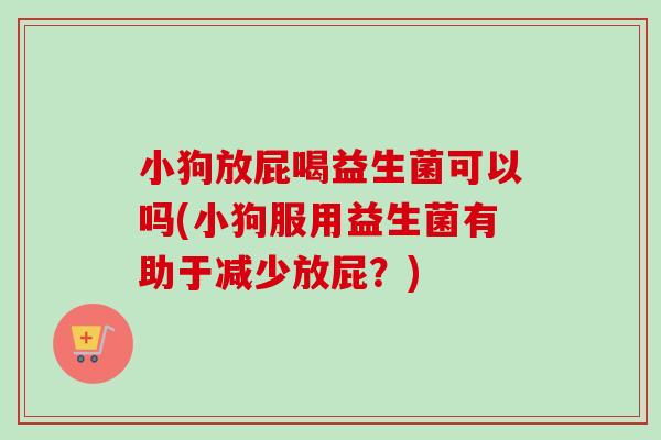 小狗放屁喝益生菌可以吗(小狗服用益生菌有助于减少放屁？)