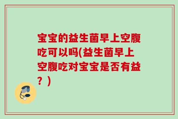 宝宝的益生菌早上空腹吃可以吗(益生菌早上空腹吃对宝宝是否有益?) 宝宝的益生菌早上空腹吃可以吗(益生菌早上空腹吃对宝宝是否有益?)