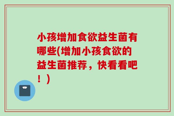 小孩增加益生菌有哪些(增加小孩的益生菌推荐，快看看吧！)