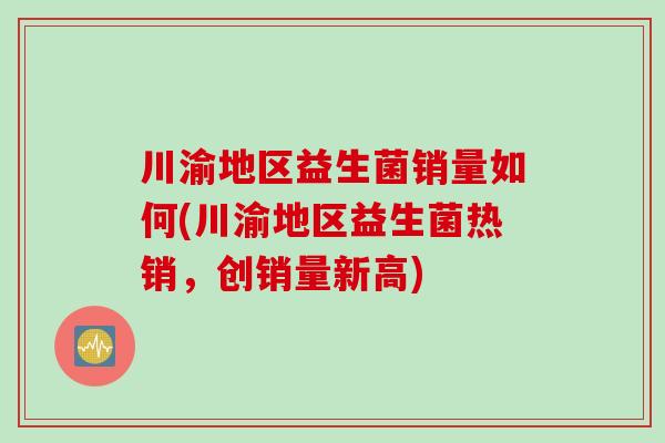川渝地区益生菌销量如何(川渝地区益生菌热销,创销量新高) 川渝地区益生菌销量如何(川渝地区益生菌热销,创销量新高)