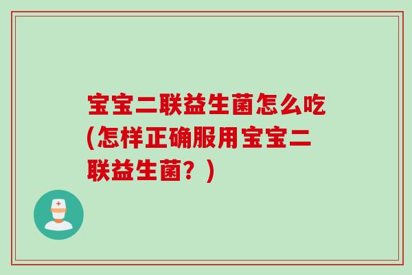 宝宝二联益生菌怎么吃(怎样正确服用宝宝二联益生菌?) 宝宝二联益生菌怎么吃(怎样正确服用宝宝二联益生菌?)