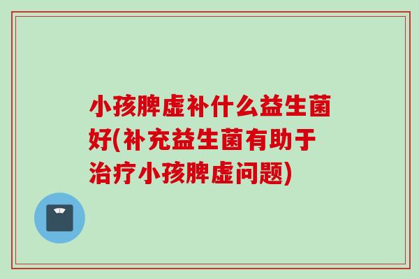 小孩脾虚补什么益生菌好(补充益生菌有助于小孩脾虚问题)