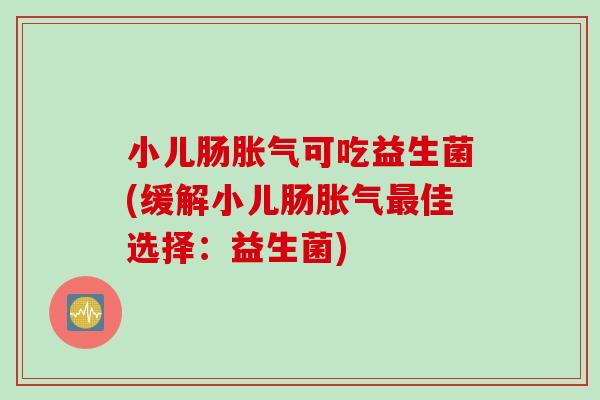 小儿肠可吃益生菌(缓解小儿肠佳选择:益生菌) 小儿肠可吃益生菌(缓解小儿肠佳选择:益生菌)