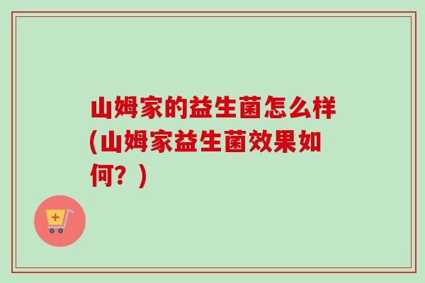 山姆家的益生菌怎么样(山姆家益生菌效果如何?) 山姆家的益生菌怎么样(山姆家益生菌效果如何?)