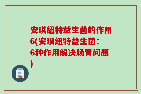 安琪纽特益生菌的作用6(安琪纽特益生菌:6种作用解决肠胃问题) 安琪纽特益生菌的作用6(安琪纽特益生菌:6种作用解决肠胃问题)