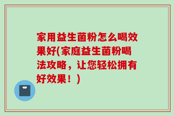 家用益生菌粉怎么喝效果好(家庭益生菌粉喝法攻略,让您轻松拥有好效果!) 家用益生菌粉怎么喝效果好(家庭益生菌粉喝法攻略,让您轻松拥有好效果!)