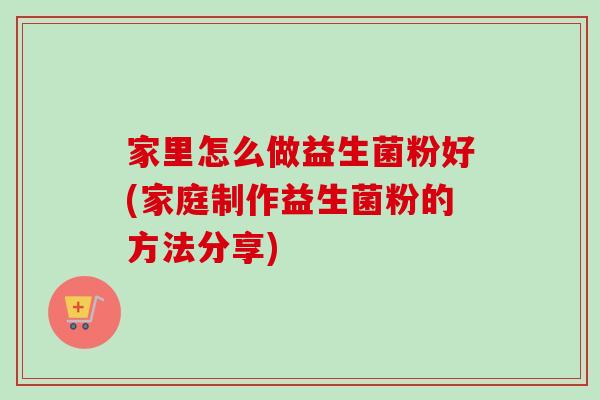 家里怎么做益生菌粉好(家庭制作益生菌粉的方法分享) 家里怎么做益生菌粉好(家庭制作益生菌粉的方法分享)