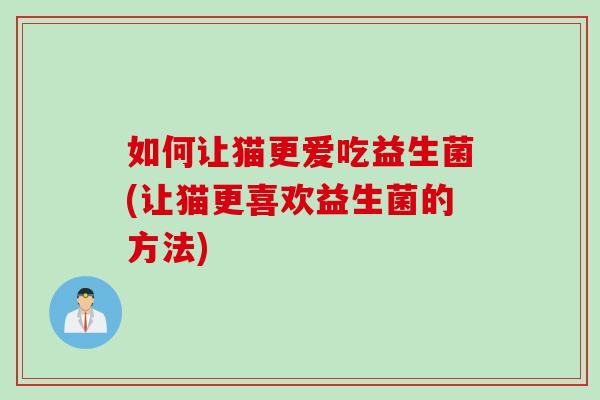 如何让猫更爱吃益生菌(让猫更喜欢益生菌的方法) 如何让猫更爱吃益生菌(让猫更喜欢益生菌的方法)