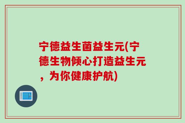 宁德益生菌益生元(宁德生物倾心打造益生元,为你健康护航) 宁德益生菌益生元(宁德生物倾心打造益生元,为你健康护航)