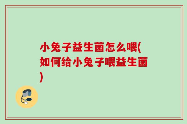 小兔子益生菌怎么喂(如何给小兔子喂益生菌)