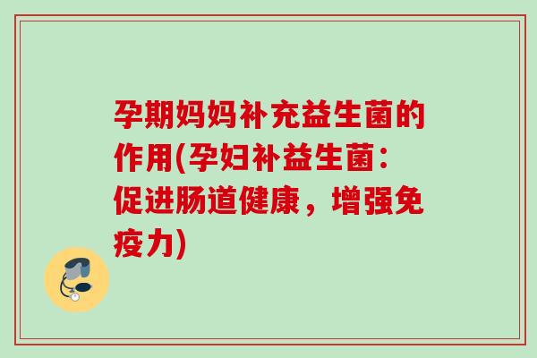 孕期妈妈补充益生菌的作用(孕妇补益生菌:促进肠道健康,增强力) 孕期妈妈补充益生菌的作用(孕妇补益生菌:促进肠道健康,增强力)