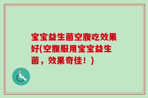 宝宝益生菌空腹吃效果好(空腹服用宝宝益生菌，效果奇佳！)