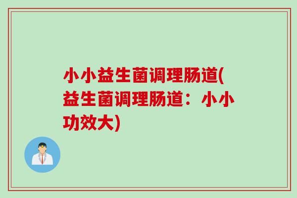 小小益生菌调理肠道(益生菌调理肠道：小小功效大)