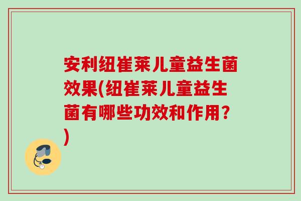 安利纽崔莱儿童益生菌效果(纽崔莱儿童益生菌有哪些功效和作用?) 安利纽崔莱儿童益生菌效果(纽崔莱儿童益生菌有哪些功效和作用?)