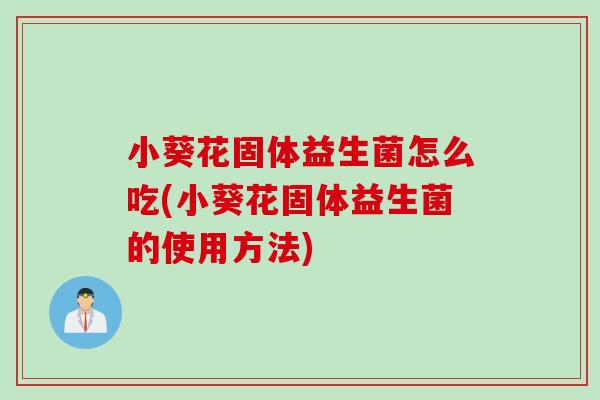 小葵花固体益生菌怎么吃(小葵花固体益生菌的使用方法) 小葵花固体益生菌怎么吃(小葵花固体益生菌的使用方法)