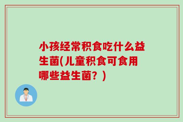 小孩经常积食吃什么益生菌(儿童积食可食用哪些益生菌？)