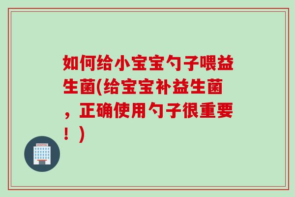 如何给小宝宝勺子喂益生菌(给宝宝补益生菌,正确使用勺子很重要!) 如何给小宝宝勺子喂益生菌(给宝宝补益生菌,正确使用勺子很重要!)