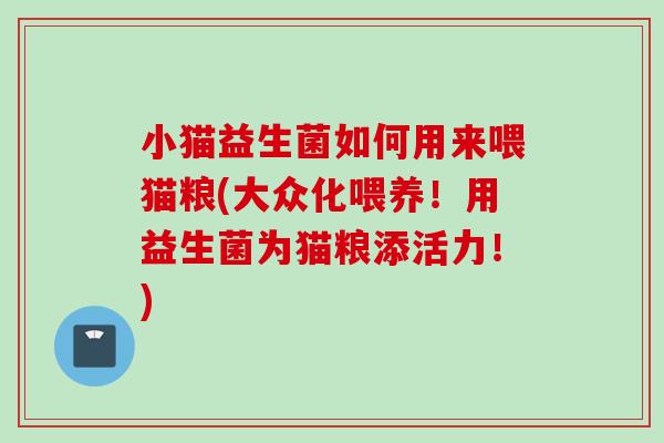 小猫益生菌如何用来喂猫粮(大众化喂养！用益生菌为猫粮添活力！)