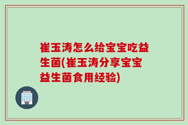 崔玉涛怎么给宝宝吃益生菌(崔玉涛分享宝宝益生菌食用经验) 崔玉涛怎么给宝宝吃益生菌(崔玉涛分享宝宝益生菌食用经验)