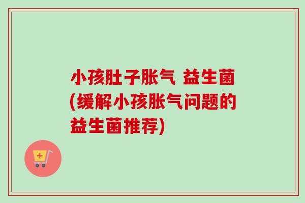 小孩肚子 益生菌(缓解小孩问题的益生菌推荐) 小孩肚子 益生菌(缓解小孩问题的益生菌推荐)