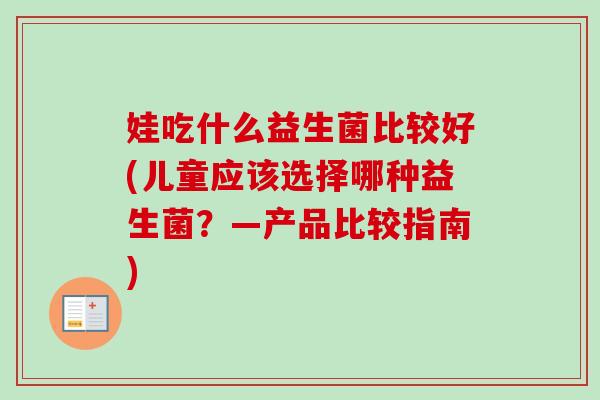 娃吃什么益生菌比较好(儿童应该选择哪种益生菌?—产品比较指南) 娃吃什么益生菌比较好(儿童应该选择哪种益生菌?—产品比较指南)