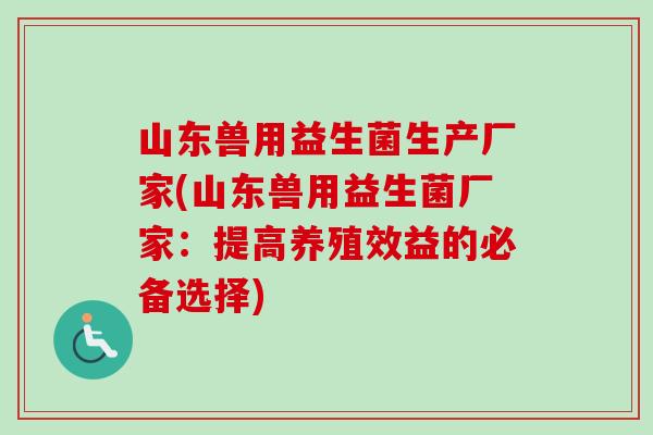 山东兽用益生菌生产厂家(山东兽用益生菌厂家:提高养殖效益的必备选择) 山东兽用益生菌生产厂家(山东兽用益生菌厂家:提高养殖效益的必备选择)
