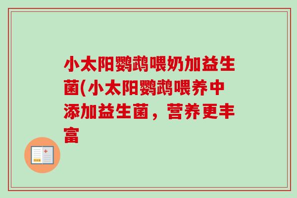 小太阳鹦鹉喂奶加益生菌(小太阳鹦鹉喂养中添加益生菌,营养更丰富 小太阳鹦鹉喂奶加益生菌(小太阳鹦鹉喂养中添加益生菌,营养更丰富