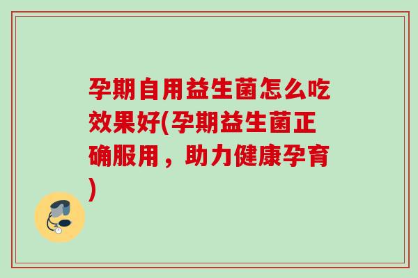 孕期自用益生菌怎么吃效果好(孕期益生菌正确服用，助力健康孕育)
