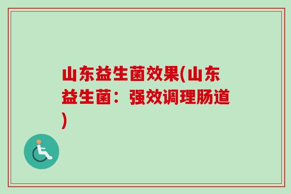 山东益生菌效果(山东益生菌：强效调理肠道)
