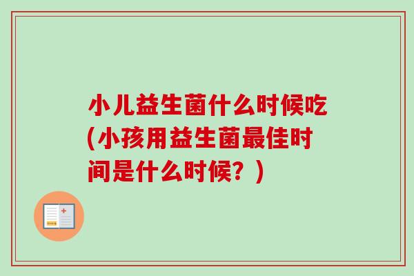 小儿益生菌什么时候吃(小孩用益生菌佳时间是什么时候？)