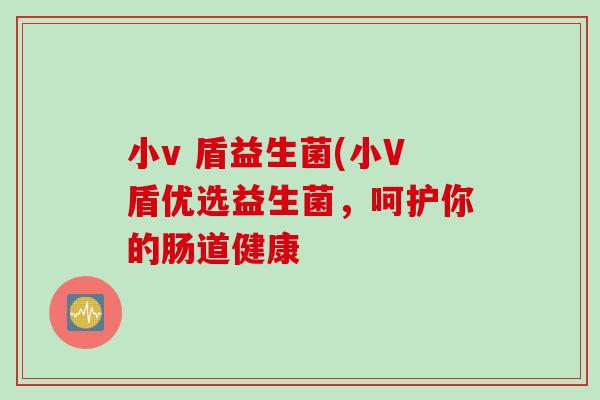 小v 盾益生菌(小V盾优选益生菌,呵护你的肠道健康 小v 盾益生菌(小V盾优选益生菌,呵护你的肠道健康