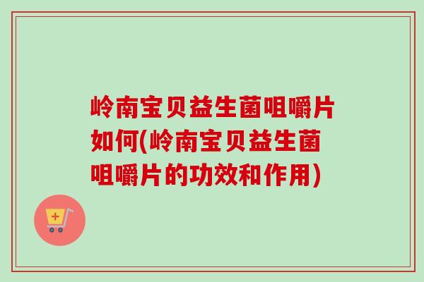 岭南宝贝益生菌咀嚼片如何(岭南宝贝益生菌咀嚼片的功效和作用) 岭南宝贝益生菌咀嚼片如何(岭南宝贝益生菌咀嚼片的功效和作用)