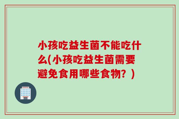 小孩吃益生菌不能吃什么(小孩吃益生菌需要避免食用哪些食物？)