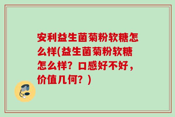安利益生菌菊粉软糖怎么样(益生菌菊粉软糖怎么样？口感好不好，价值几何？)