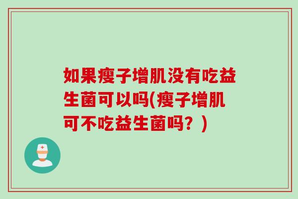 如果瘦子增肌没有吃益生菌可以吗(瘦子增肌可不吃益生菌吗?) 如果瘦子增肌没有吃益生菌可以吗(瘦子增肌可不吃益生菌吗?)