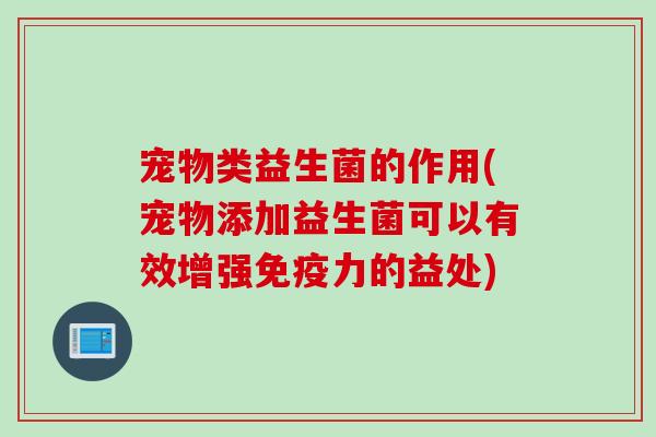 宠物类益生菌的作用(宠物添加益生菌可以有效增强力的益处)