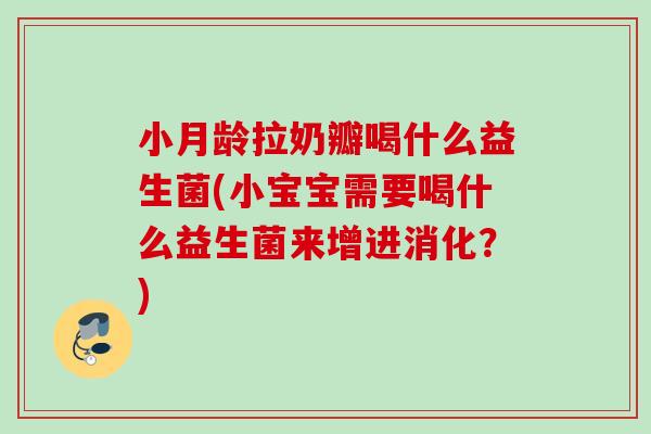 小月龄拉奶瓣喝什么益生菌(小宝宝需要喝什么益生菌来增进消化?) 小月龄拉奶瓣喝什么益生菌(小宝宝需要喝什么益生菌来增进消化?)